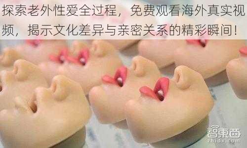 探索老外性爱全过程，免费观看海外真实视频，揭示文化差异与亲密关系的精彩瞬间！