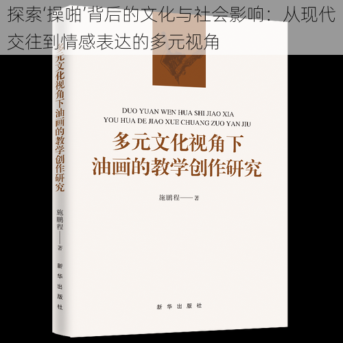 探索‘操啪’背后的文化与社会影响:从现代交往到情感表达的多元视角