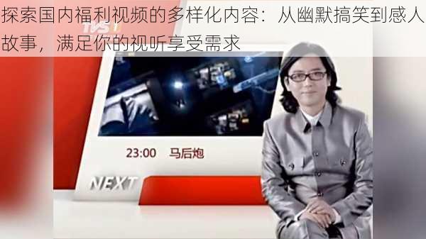 探索国内福利视频的多样化内容:从幽默搞笑到感人故事,满足你的视听享受需求