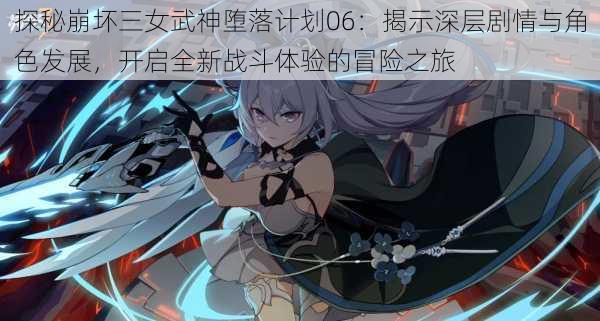 探秘崩坏三女武神堕落计划06:揭示深层剧情与角色发展,开启全新战斗体验的冒险之旅