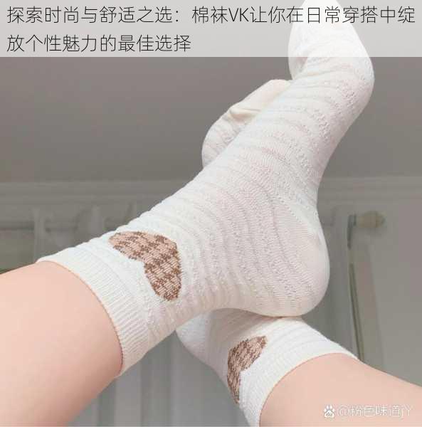 探索时尚与舒适之选:棉袜VK让你在日常穿搭中绽放个性魅力的最佳选择