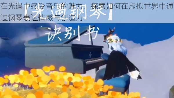 在光遇中感受音乐的魅力:探索如何在虚拟世界中通过钢琴表达情感与创造力