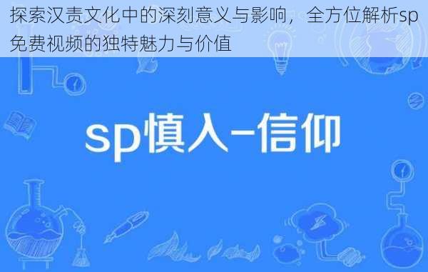 探索汉责文化中的深刻意义与影响,全方位解析sp免费视频的独特魅力与价值