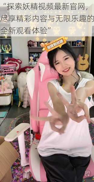“探索妖精视频最新官网,尽享精彩内容与无限乐趣的全新观看体验”