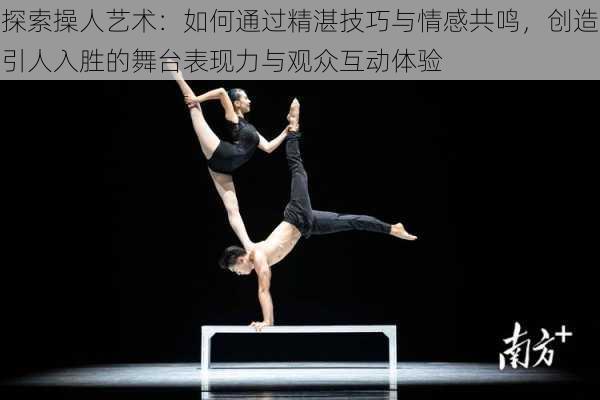 探索操人艺术:如何通过精湛技巧与情感共鸣,创造引人入胜的舞台表现力与观众互动体验