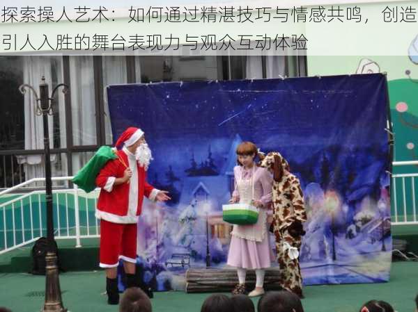探索操人艺术:如何通过精湛技巧与情感共鸣,创造引人入胜的舞台表现力与观众互动体验