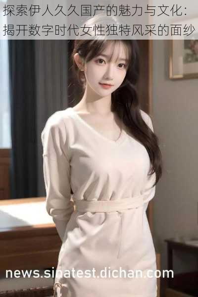 探索伊人久久国产的魅力与文化：揭开数字时代女性独特风采的面纱
