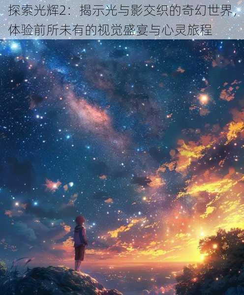 探索光辉2:揭示光与影交织的奇幻世界,体验前所未有的视觉盛宴与心灵旅程