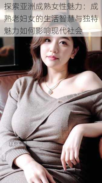 探索亚洲成熟女性魅力:成熟老妇女的生活智慧与独特魅力如何影响现代社会