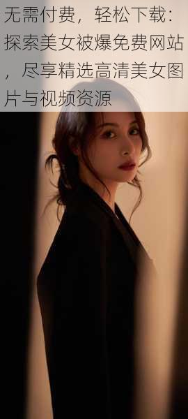 无需付费,轻松下载:探索美女被爆免费网站,尽享精选高清美女图片与视频资源