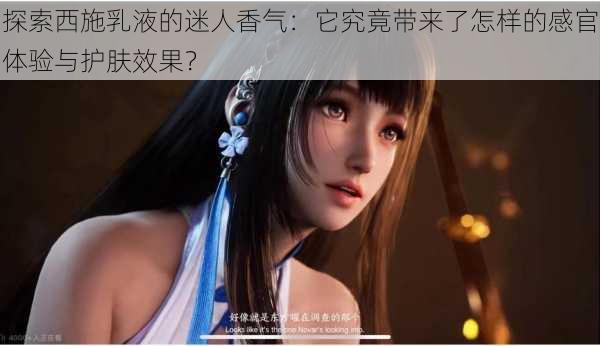 探索西施乳液的迷人香气：它究竟带来了怎样的感官体验与护肤效果？
