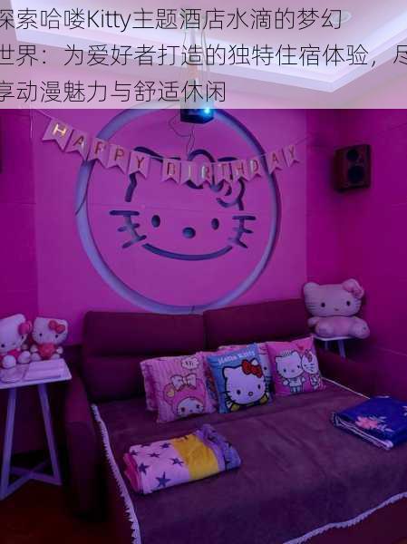 探索哈喽Kitty主题酒店水滴的梦幻世界:为爱好者打造的独特住宿体验,尽享动漫魅力与舒适休闲