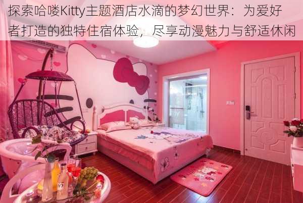 探索哈喽Kitty主题酒店水滴的梦幻世界:为爱好者打造的独特住宿体验,尽享动漫魅力与舒适休闲