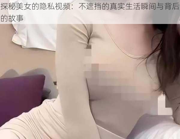 探秘美女的隐私视频：不遮挡的真实生活瞬间与背后的故事