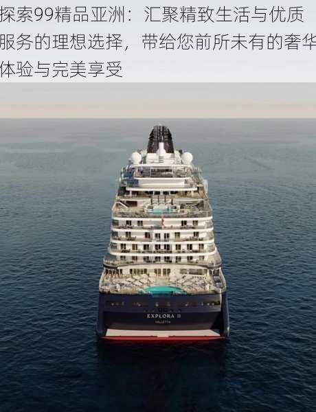 探索99精品亚洲:汇聚精致生活与优质服务的理想选择,带给您前所未有的奢华体验与完美享受