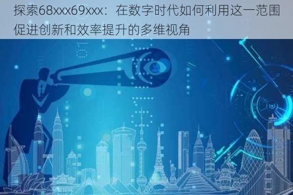 探索68xxx69xxx:在数字时代如何利用这一范围促进创新和效率提升的多维视角