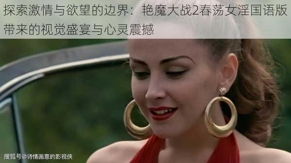 探索激情与欲望的边界:艳魔大战2春荡女淫国语版带来的视觉盛宴与心灵震撼