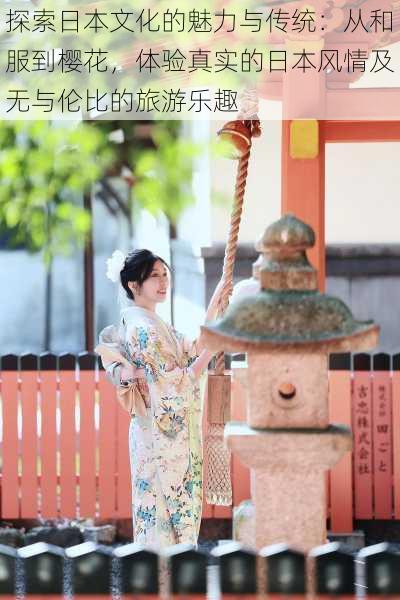 探索日本文化的魅力与传统:从和服到樱花,体验真实的日本风情及无与伦比的旅游乐趣