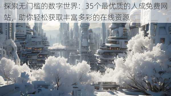 探索无门槛的数字世界：35个最优质的人成免费网站，助你轻松获取丰富多彩的在线资源