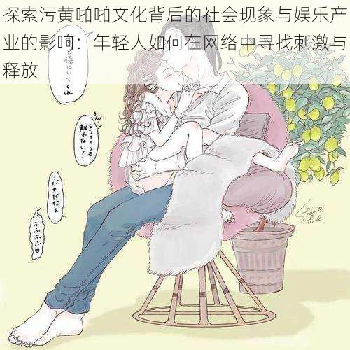 探索污黄啪啪文化背后的社会现象与娱乐产业的影响:年轻人如何在网络中寻找刺激与释放