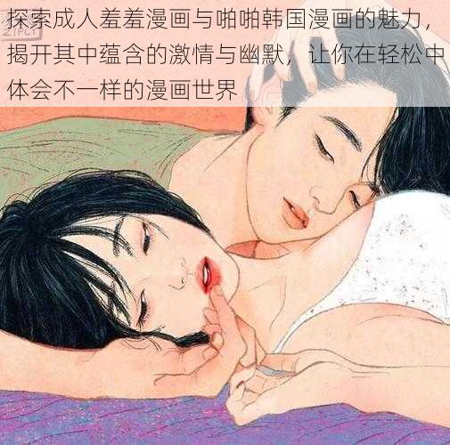 探索成人羞羞漫画与啪啪韩国漫画的魅力,揭开其中蕴含的激情与幽默,让你在轻松中体会不一样的漫画世界