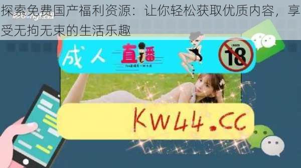 探索免费国产福利资源:让你轻松获取优质内容,享受无拘无束的生活乐趣