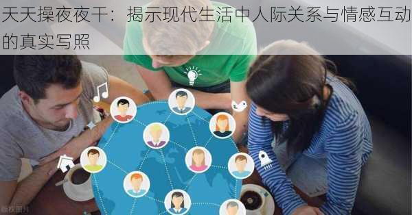 天天操夜夜干:揭示现代生活中人际关系与情感互动的真实写照