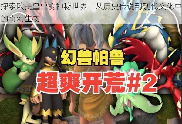 探索欧美皇兽的神秘世界：从历史传说到现代文化中的奇幻生物