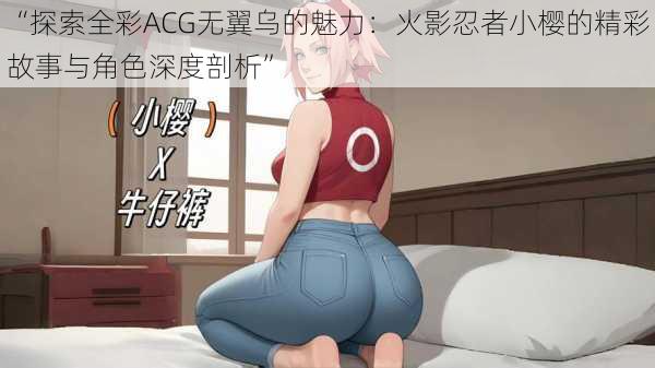“探索全彩ACG无翼乌的魅力：火影忍者小樱的精彩故事与角色深度剖析”