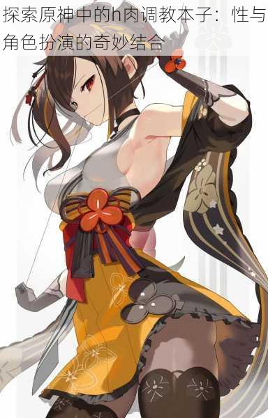 探索原神中的h肉调教本子:性与角色扮演的奇妙结合