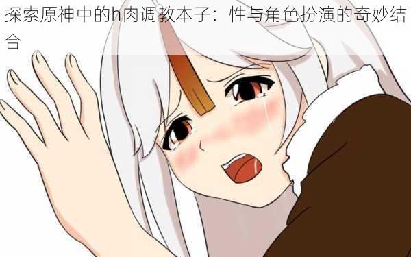 探索原神中的h肉调教本子:性与角色扮演的奇妙结合