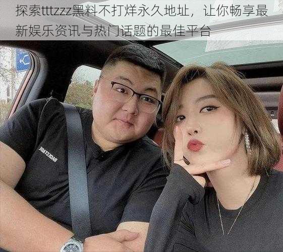 探索tttzzz黑料不打烊永久地址,让你畅享最新娱乐资讯与热门话题的最佳平台