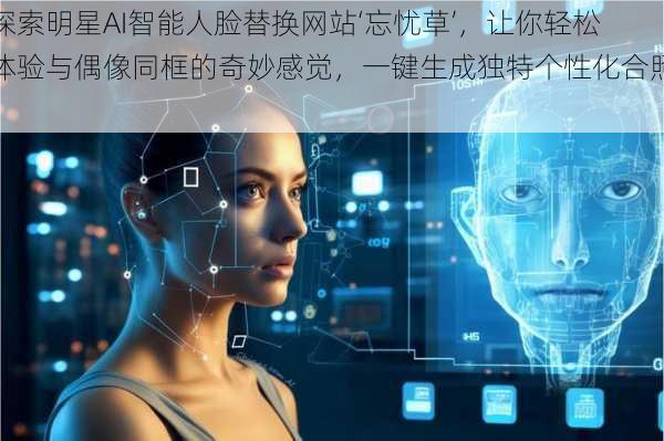 探索明星AI智能人脸替换网站‘忘忧草’,让你轻松体验与偶像同框的奇妙感觉,一键生成独特个性化合照!