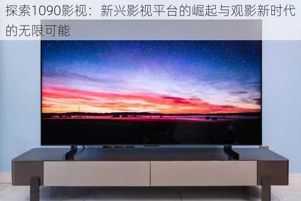 探索1090影视:新兴影视平台的崛起与观影新时代的无限可能