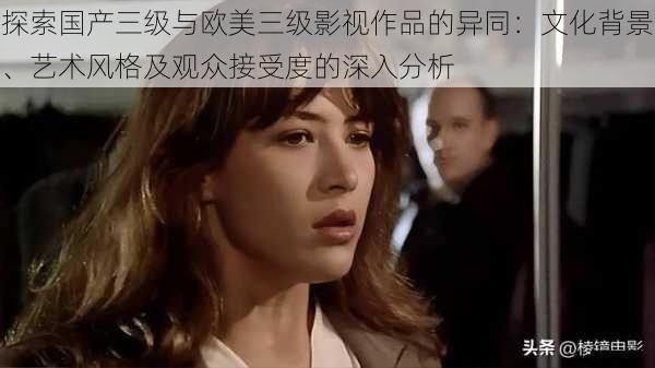探索国产三级与欧美三级影视作品的异同:文化背景、艺术风格及观众接受度的深入分析