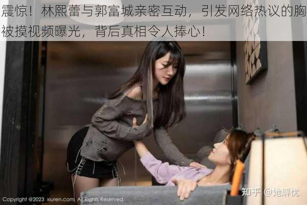 震惊!林熙蕾与郭富城亲密互动,引发网络热议的胸被摸视频曝光,背后真相令人捧心!