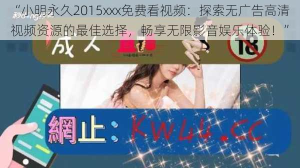 “小明永久2015xxx免费看视频：探索无广告高清视频资源的最佳选择，畅享无限影音娱乐体验！”