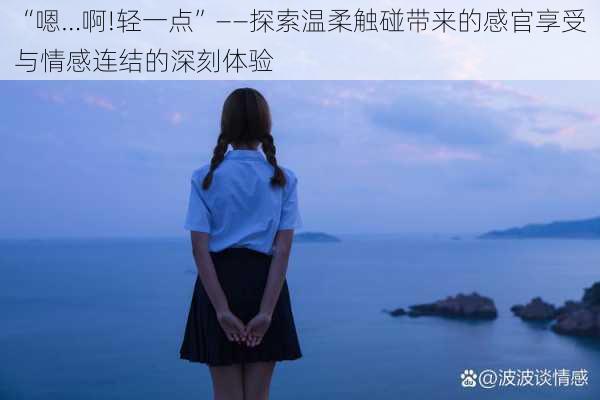 “嗯…啊!轻一点”——探索温柔触碰带来的感官享受与情感连结的深刻体验