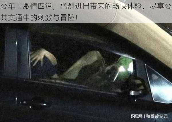 公车上激情四溢,猛烈进出带来的畅快体验,尽享公共交通中的刺激与冒险!