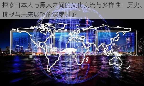探索日本人与黑人之间的文化交流与多样性:历史、挑战与未来展望的深度讨论