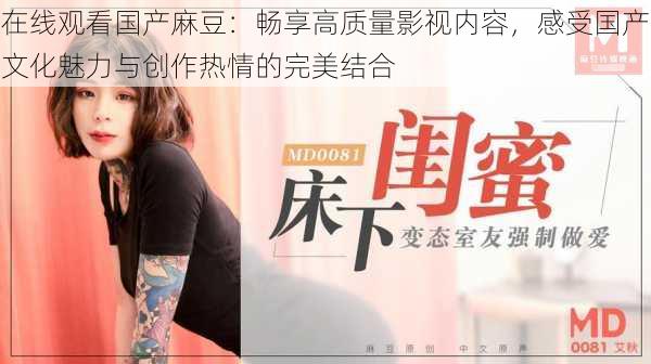 在线观看国产麻豆:畅享高质量影视内容,感受国产文化魅力与创作热情的完美结合