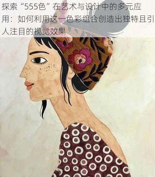 探索“555色”在艺术与设计中的多元应用:如何利用这一色彩组合创造出独特且引人注目的视觉效果