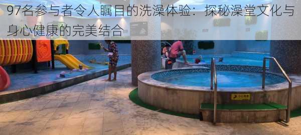 97名参与者令人瞩目的洗澡体验:探秘澡堂文化与身心健康的完美结合