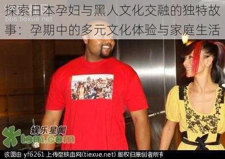 探索日本孕妇与黑人文化交融的独特故事:孕期中的多元文化体验与家庭生活