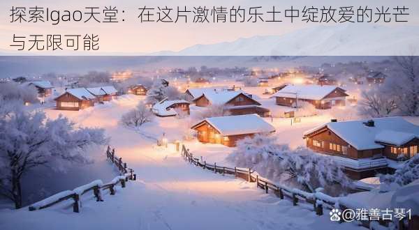 探索Igao天堂：在这片激情的乐土中绽放爱的光芒与无限可能
