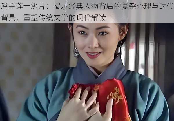 潘金莲一级片:揭示经典人物背后的复杂心理与时代背景,重塑传统文学的现代解读