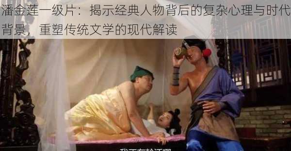 潘金莲一级片:揭示经典人物背后的复杂心理与时代背景,重塑传统文学的现代解读