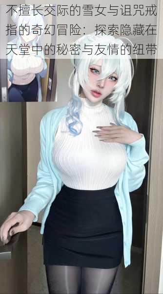 不擅长交际的雪女与诅咒戒指的奇幻冒险：探索隐藏在天堂中的秘密与友情的纽带