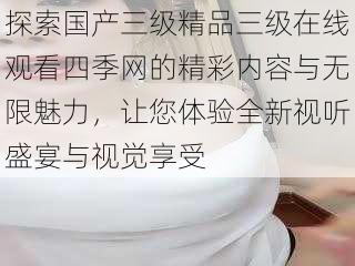 探索国产三级精品三级在线观看四季网的精彩内容与无限魅力,让您体验全新视听盛宴与视觉享受