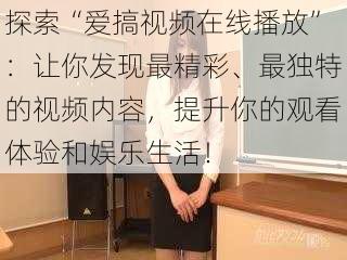 探索“爱搞视频在线播放”:让你发现最精彩、最独特的视频内容,提升你的观看体验和娱乐生活!